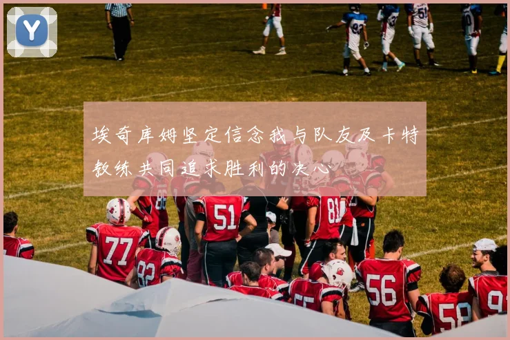埃奇库姆坚定信念我与队友及卡特教练共同追求胜利的决心