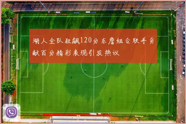 湖人全队狂飙120分东詹组合联手贡献百分精彩表现引发热议