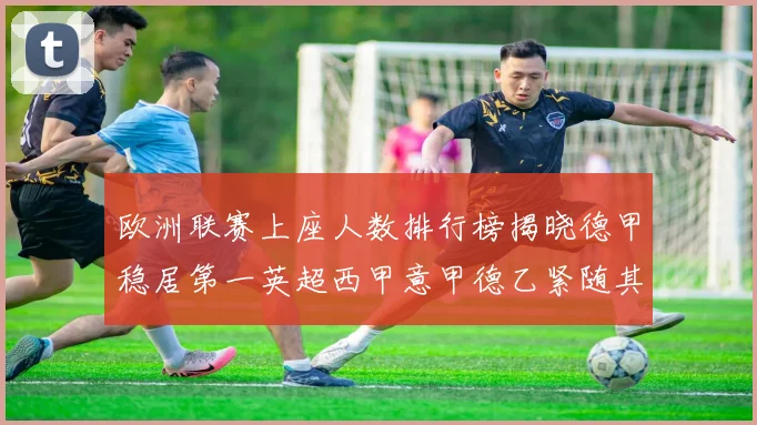 欧洲联赛上座人数排行榜揭晓德甲稳居第一英超西甲意甲德乙紧随其后