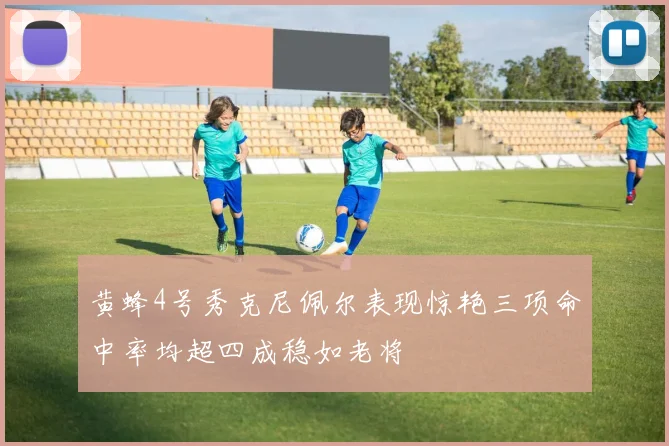 黄蜂4号秀克尼佩尔表现惊艳三项命中率均超四成稳如老将