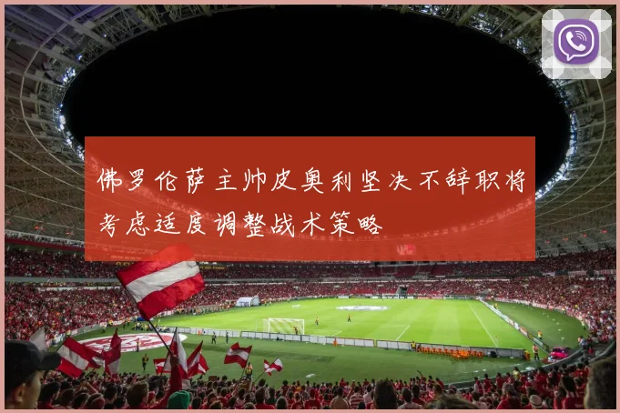佛罗伦萨主帅皮奥利坚决不辞职将考虑适度调整战术策略