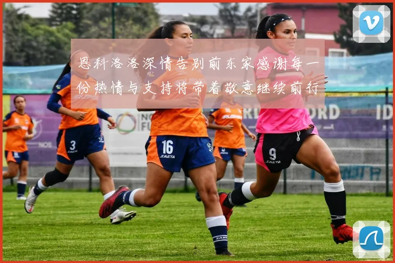 恩科洛洛深情告别前东家感谢每一份热情与支持将带着敬意继续前行