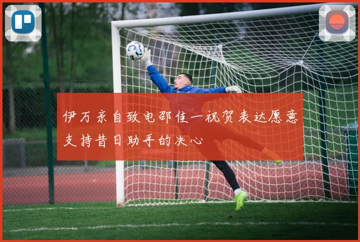 伊万亲自致电邵佳一祝贺表达愿意支持昔日助手的决心