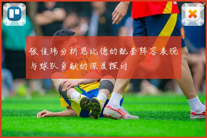 张佳玮分析恩比德的配套阵容表现与球队贡献的深度探讨