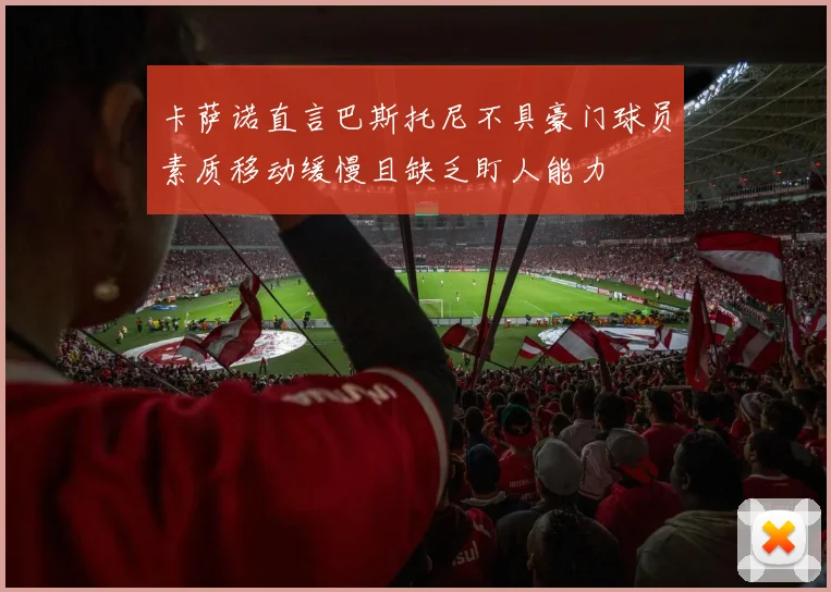 卡萨诺直言巴斯托尼不具豪门球员素质移动缓慢且缺乏盯人能力