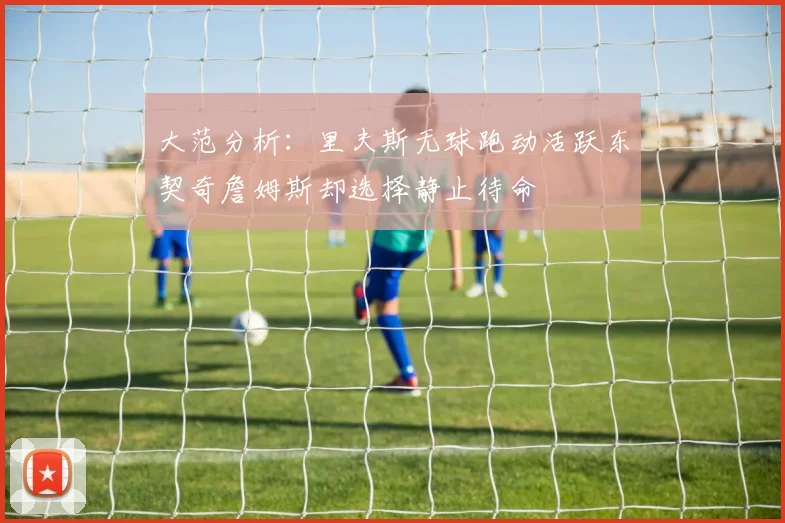 大范分析：里夫斯无球跑动活跃东契奇詹姆斯却选择静止待命