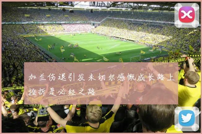 加兰伤退引发米切尔感慨成长路上挫折是必经之路