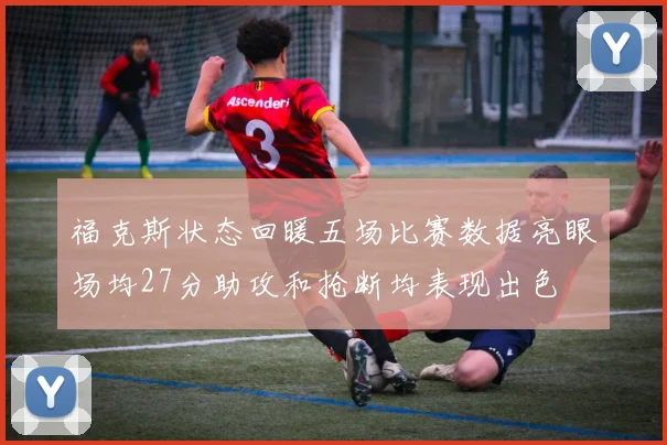 福克斯状态回暖五场比赛数据亮眼场均27分助攻和抢断均表现出色