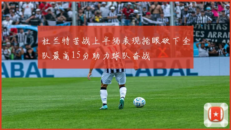 杜兰特苦战上半场表现抢眼砍下全队最高15分助力球队奋战