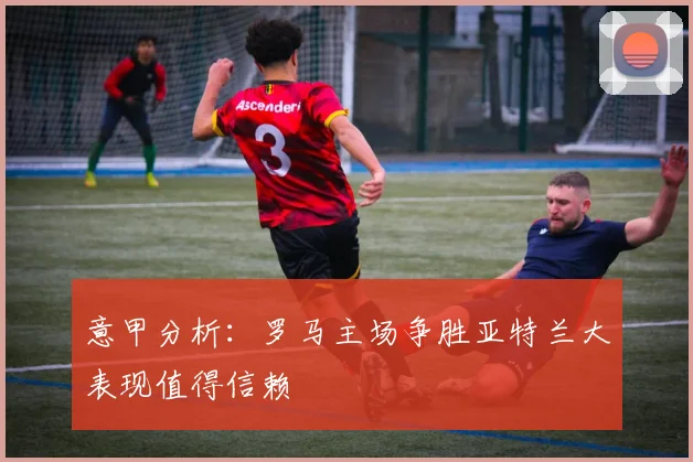 意甲分析：罗马主场争胜亚特兰大表现值得信赖