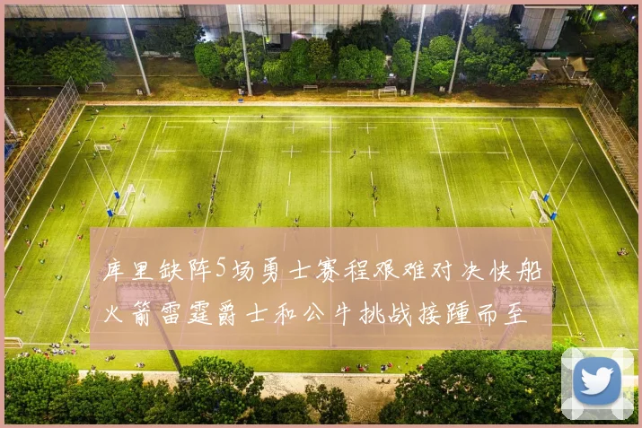 库里缺阵5场勇士赛程艰难对决快船火箭雷霆爵士和公牛挑战接踵而至