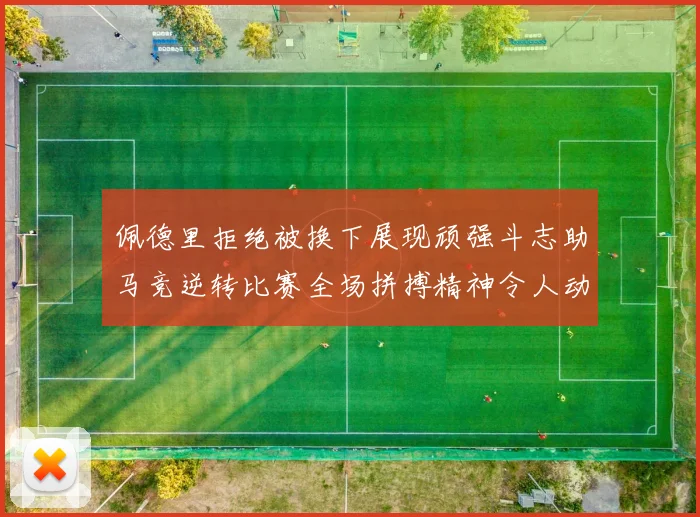 佩德里拒绝被换下展现顽强斗志助马竞逆转比赛全场拼搏精神令人动容