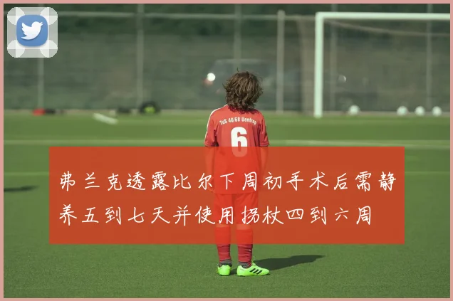 弗兰克透露比尔下周初手术后需静养五到七天并使用拐杖四到六周
