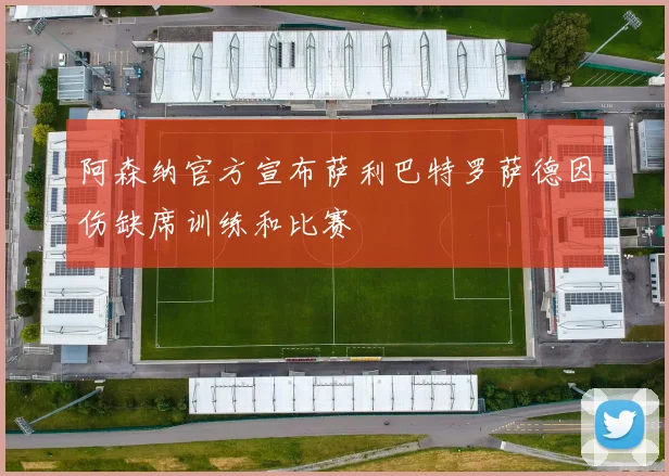 阿森纳官方宣布萨利巴特罗萨德因伤缺席训练和比赛