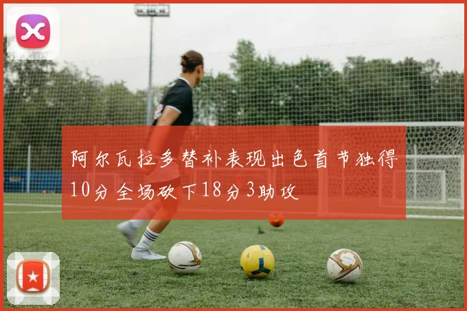 阿尔瓦拉多替补表现出色首节独得10分全场砍下18分3助攻