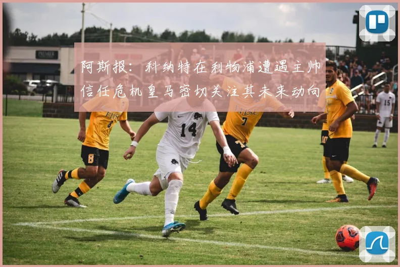 阿斯报：科纳特在利物浦遭遇主帅信任危机皇马密切关注其未来动向