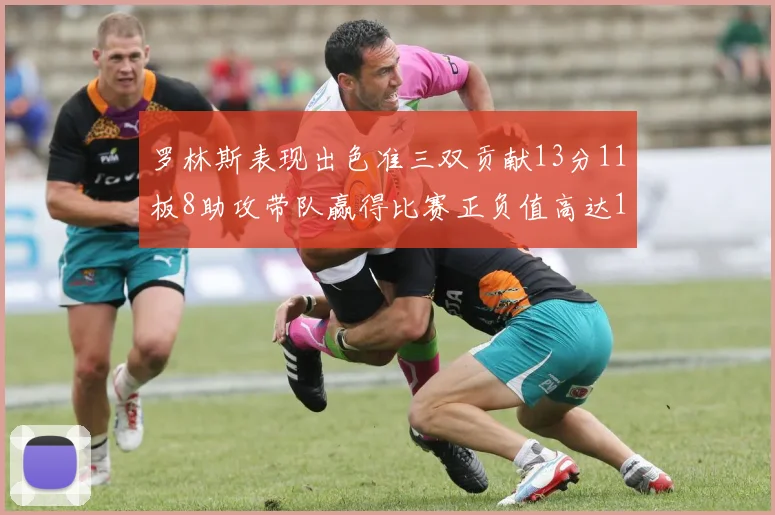 罗林斯表现出色准三双贡献13分11板8助攻带队赢得比赛正负值高达11