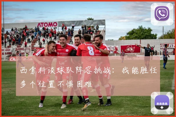 西索科谈球队阵容挑战：我能胜任多个位置不惧困难