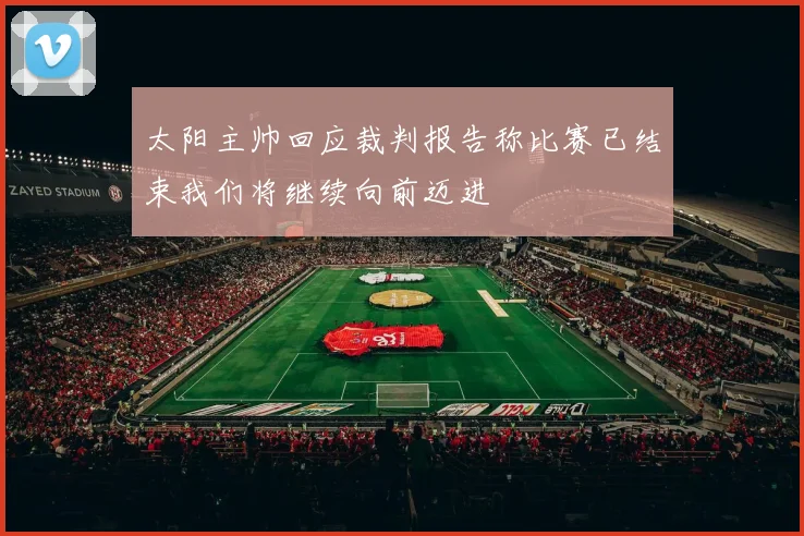太阳主帅回应裁判报告称比赛已结束我们将继续向前迈进