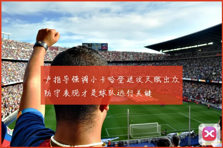 卢指导强调小卡哈登进攻天赋出众防守表现才是球队远行关键