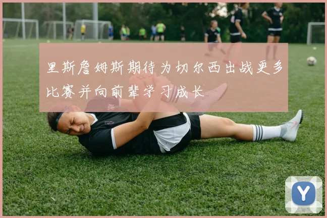 里斯詹姆斯期待为切尔西出战更多比赛并向前辈学习成长