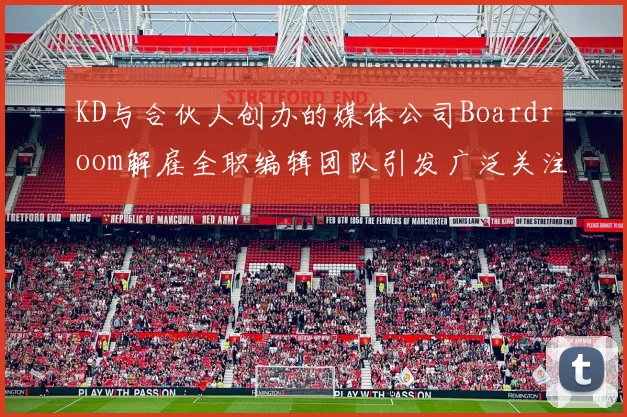 KD与合伙人创办的媒体公司Boardroom解雇全职编辑团队引发广泛关注