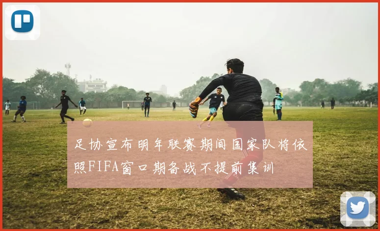 足协宣布明年联赛期间国家队将依照FIFA窗口期备战不提前集训