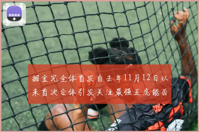 掘金完全体首发自去年11月12日以来首次合体引发关注最强五虎能否重现辉煌