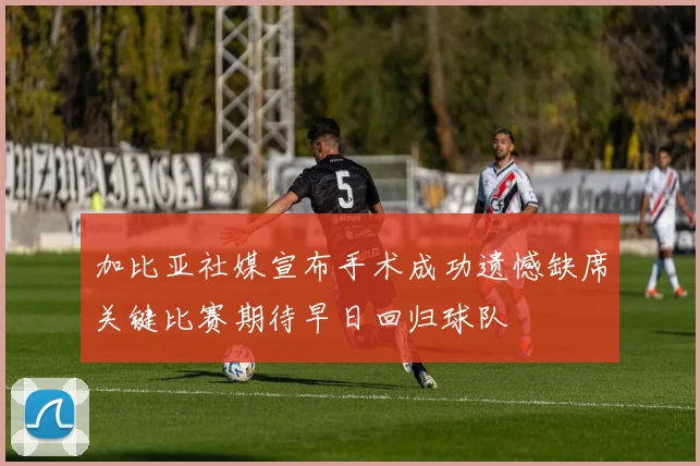 加比亚社媒宣布手术成功遗憾缺席关键比赛期待早日回归球队