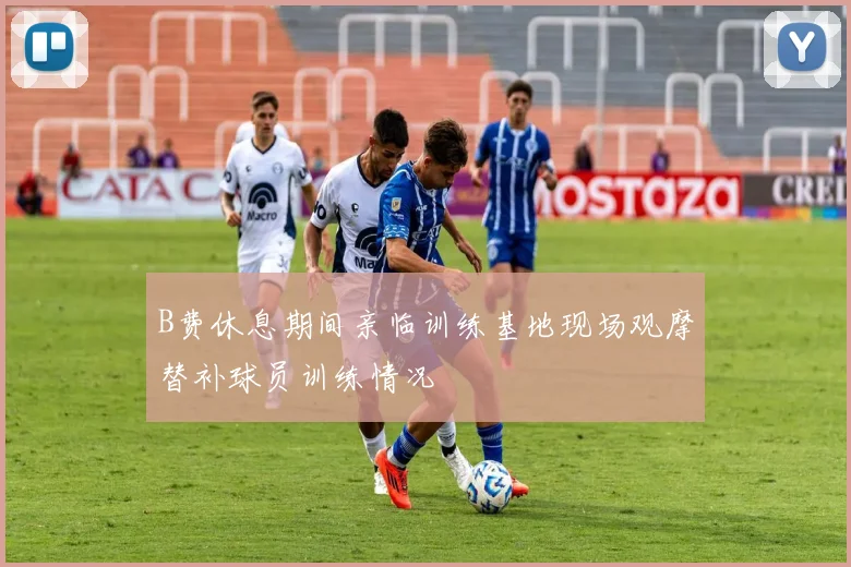 B费休息期间亲临训练基地现场观摩替补球员训练情况