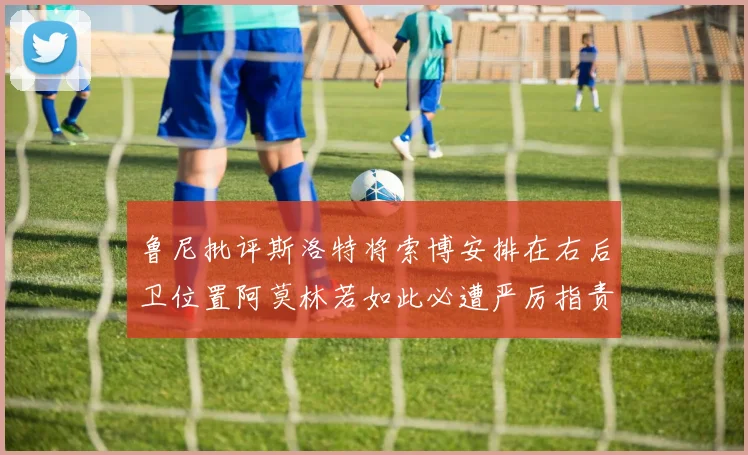 鲁尼批评斯洛特将索博安排在右后卫位置阿莫林若如此必遭严厉指责