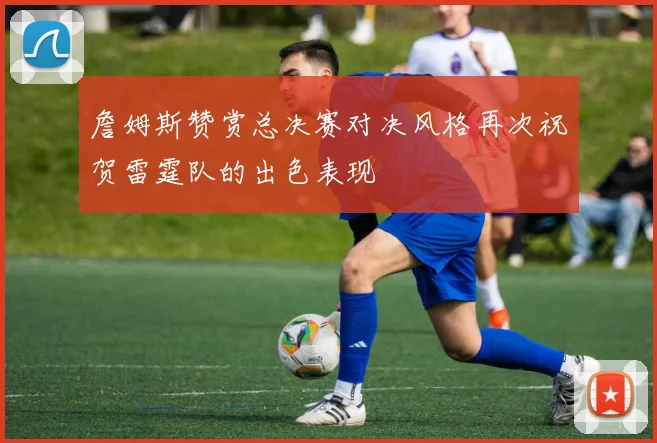 詹姆斯赞赏总决赛对决风格再次祝贺雷霆队的出色表现