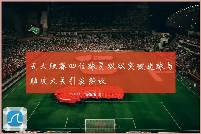 五大联赛四位球员双双突破进球与助攻大关引发热议