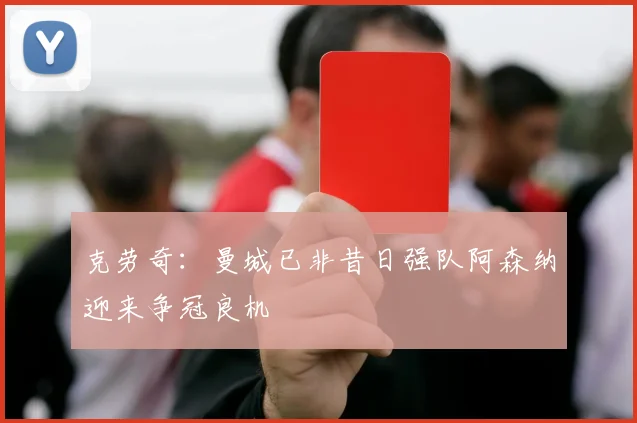 克劳奇：曼城已非昔日强队阿森纳迎来争冠良机
