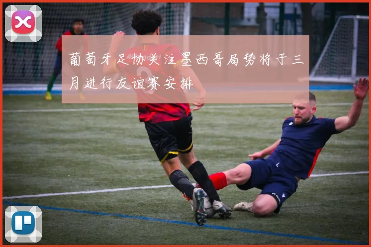 葡萄牙足协关注墨西哥局势将于三月进行友谊赛安排