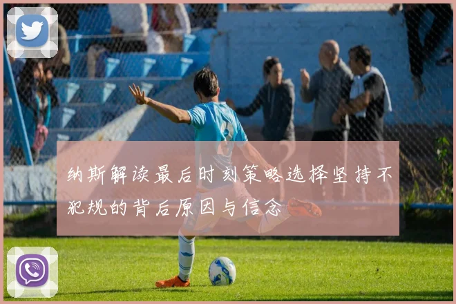 纳斯解读最后时刻策略选择坚持不犯规的背后原因与信念