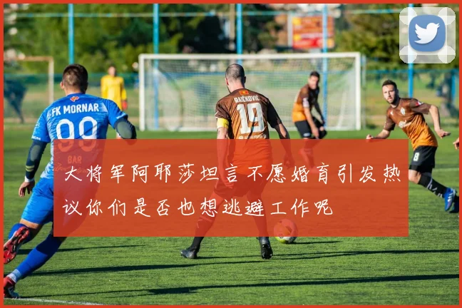 大将军阿耶莎坦言不愿婚育引发热议你们是否也想逃避工作呢