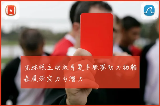 克林根主动放弃夏季联赛助力杨瀚森展现实力与潜力