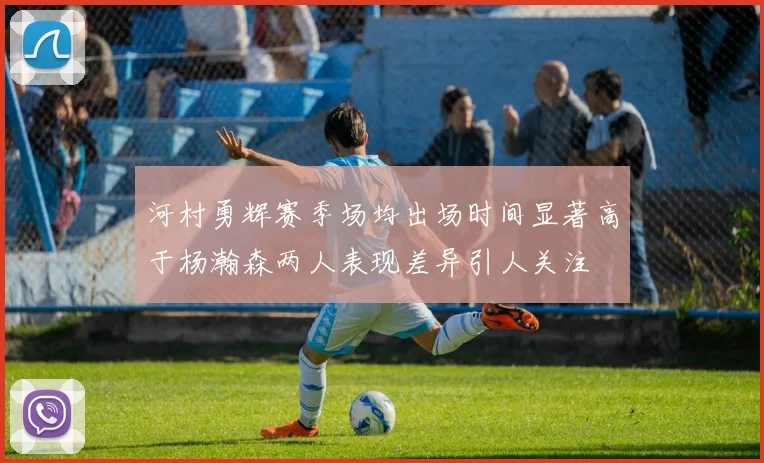 河村勇辉赛季场均出场时间显著高于杨瀚森两人表现差异引人关注