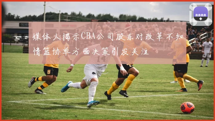 媒体人揭示CBA公司股东对改革不知情篮协单方面决策引发关注