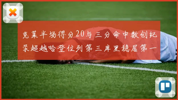克莱半场得分20与三分命中数创纪录超越哈登位列第三库里稳居第一