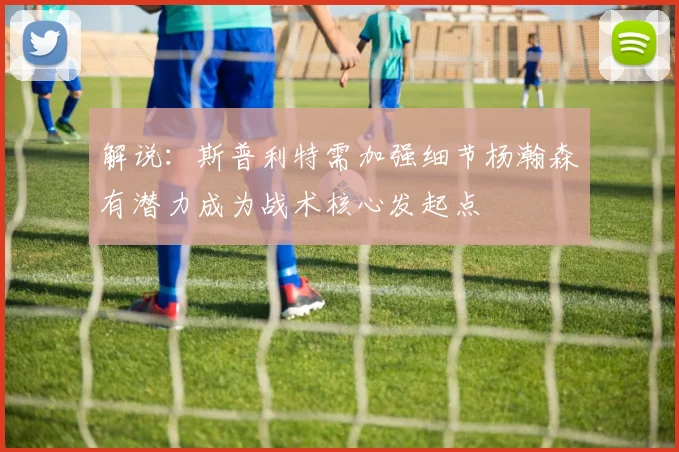 解说：斯普利特需加强细节杨瀚森有潜力成为战术核心发起点